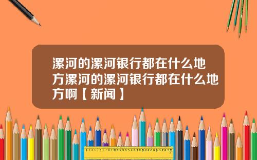 漯河的漯河银行都在什么地方漯河的漯河银行都在什么地方啊【新闻】