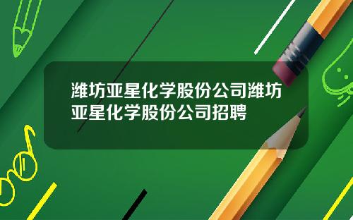 潍坊亚星化学股份公司潍坊亚星化学股份公司招聘