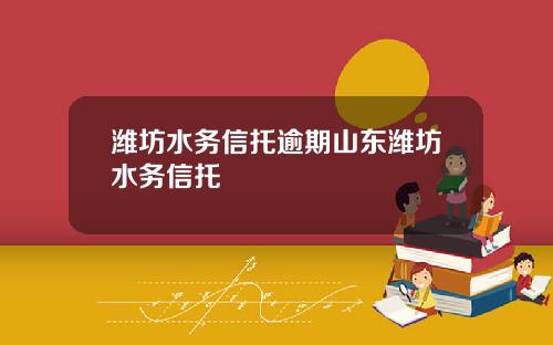 潍坊水务信托逾期山东潍坊水务信托