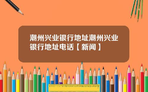 潮州兴业银行地址潮州兴业银行地址电话【新闻】