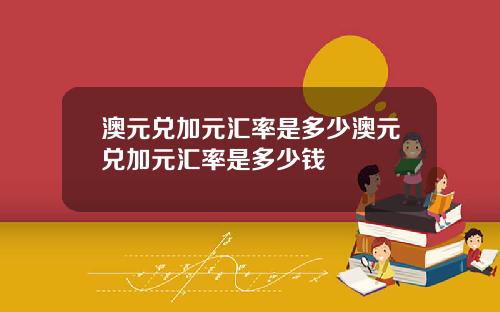 澳元兑加元汇率是多少澳元兑加元汇率是多少钱