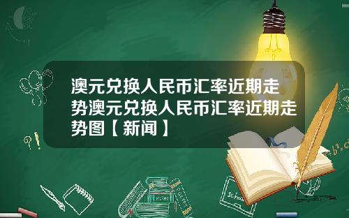 澳元兑换人民币汇率近期走势澳元兑换人民币汇率近期走势图【新闻】