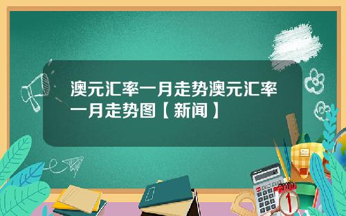 澳元汇率一月走势澳元汇率一月走势图【新闻】