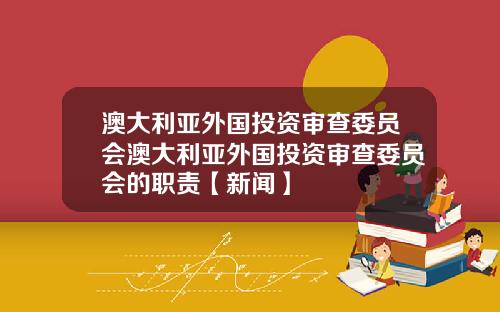 澳大利亚外国投资审查委员会澳大利亚外国投资审查委员会的职责【新闻】
