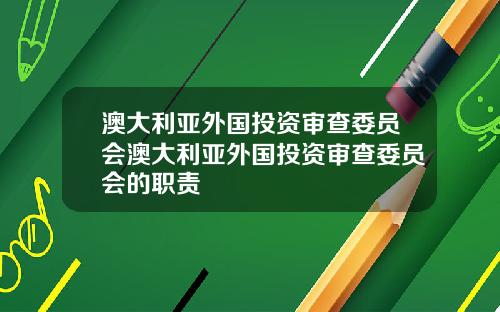 澳大利亚外国投资审查委员会澳大利亚外国投资审查委员会的职责