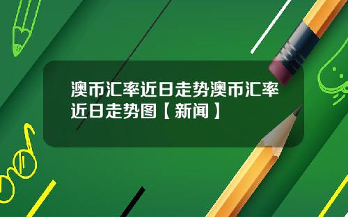 澳币汇率近日走势澳币汇率近日走势图【新闻】