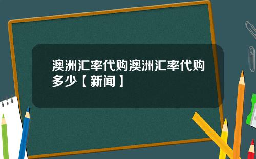 澳洲汇率代购澳洲汇率代购多少【新闻】