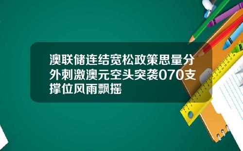 澳联储连结宽松政策思量分外刺激澳元空头突袭070支撑位风雨飘摇