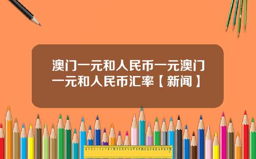 澳门一元和人民币一元澳门一元和人民币汇率【新闻】