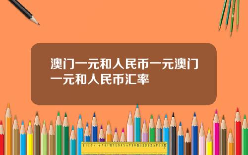 澳门一元和人民币一元澳门一元和人民币汇率