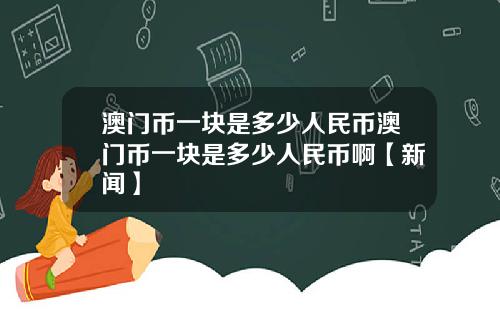 澳门币一块是多少人民币澳门币一块是多少人民币啊【新闻】