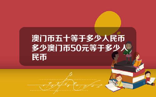 澳门币五十等于多少人民币多少澳门币50元等于多少人民币