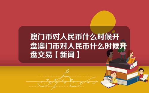 澳门币对人民币什么时候开盘澳门币对人民币什么时候开盘交易【新闻】