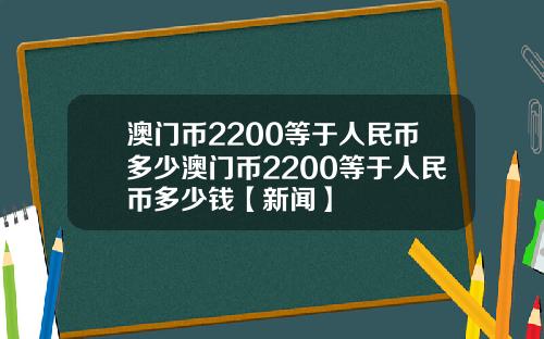 澳门币2200等于人民币多少澳门币2200等于人民币多少钱【新闻】