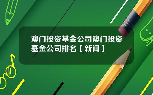 澳门投资基金公司澳门投资基金公司排名【新闻】