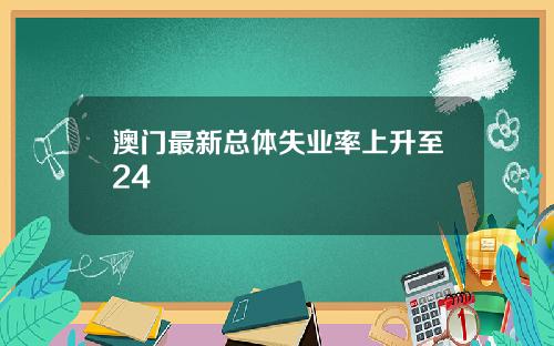 澳门最新总体失业率上升至24