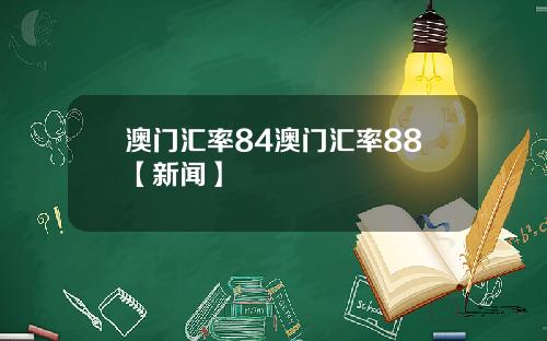 澳门汇率84澳门汇率88【新闻】