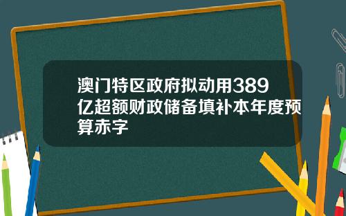 澳门特区政府拟动用389亿超额财政储备填补本年度预算赤字