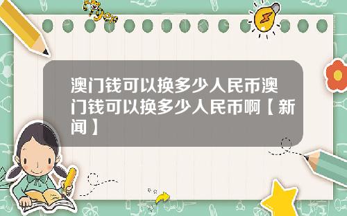 澳门钱可以换多少人民币澳门钱可以换多少人民币啊【新闻】