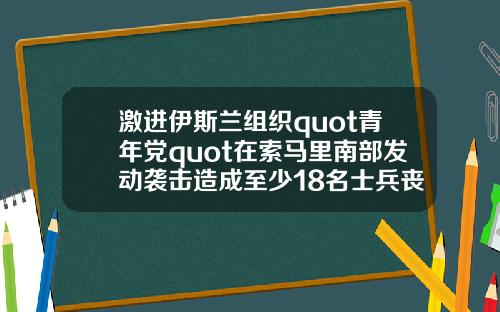 激进伊斯兰组织quot青年党quot在索马里南部发动袭击造成至少18名士兵丧生
