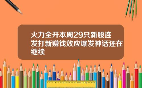 火力全开本周29只新股连发打新赚钱效应爆发神话还在继续
