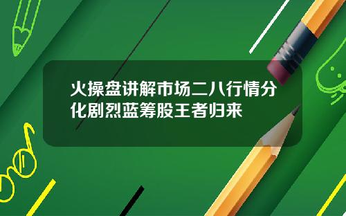 火操盘讲解市场二八行情分化剧烈蓝筹股王者归来