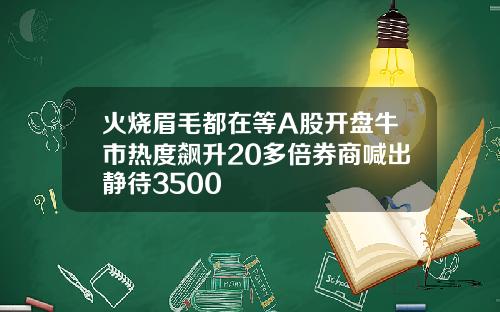 火烧眉毛都在等A股开盘牛市热度飙升20多倍券商喊出静待3500