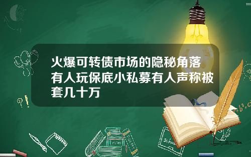 火爆可转债市场的隐秘角落有人玩保底小私募有人声称被套几十万