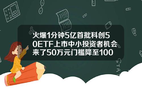 火爆1分钟5亿首批科创50ETF上市中小投资者机会来了50万元门槛降至100元