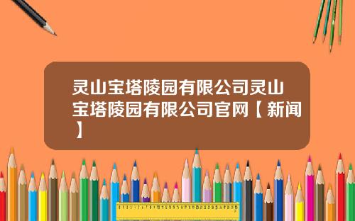 灵山宝塔陵园有限公司灵山宝塔陵园有限公司官网【新闻】