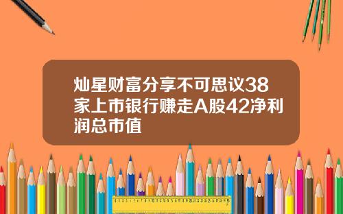 灿星财富分享不可思议38家上市银行赚走A股42净利润总市值