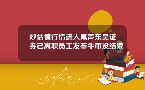 炒估值行情进入尾声东吴证券已离职员工发布牛市没结束