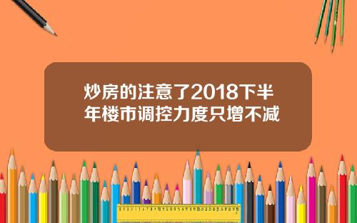 炒房的注意了2018下半年楼市调控力度只增不减
