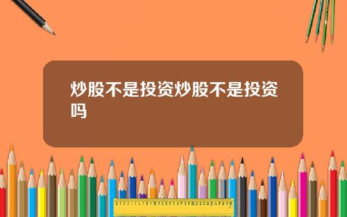 炒股不是投资炒股不是投资吗