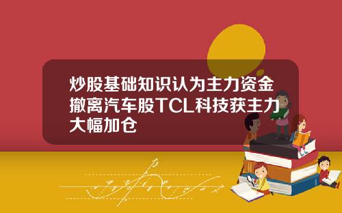 炒股基础知识认为主力资金撤离汽车股TCL科技获主力大幅加仓