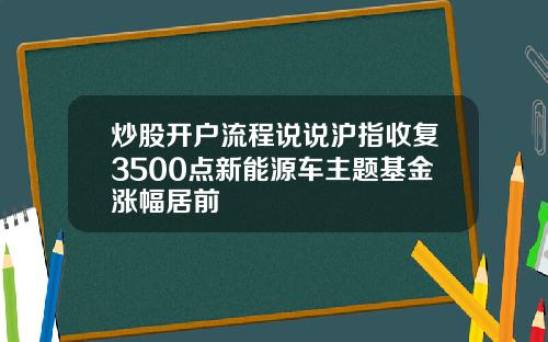 炒股开户流程说说沪指收复3500点新能源车主题基金涨幅居前