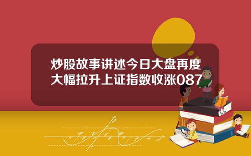 炒股故事讲述今日大盘再度大幅拉升上证指数收涨087