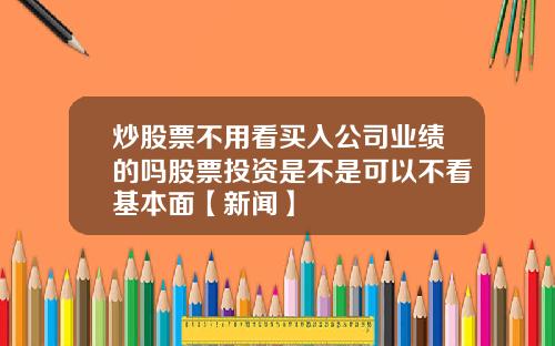 炒股票不用看买入公司业绩的吗股票投资是不是可以不看基本面【新闻】