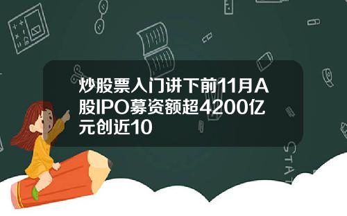 炒股票入门讲下前11月A股IPO募资额超4200亿元创近10