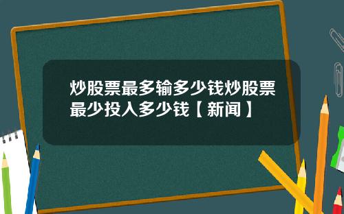 炒股票最多输多少钱炒股票最少投入多少钱【新闻】