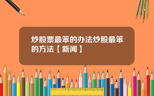 炒股票最笨的办法炒股最笨的方法【新闻】