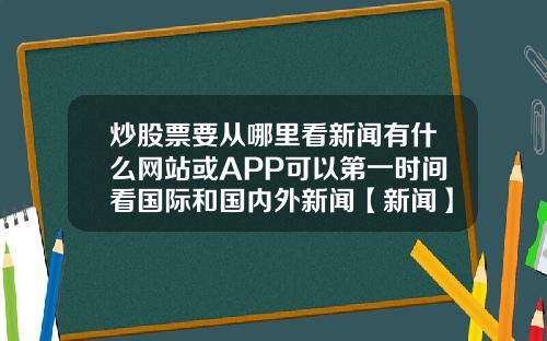 炒股票要从哪里看新闻有什么网站或APP可以第一时间看国际和国内外新闻【新闻】
