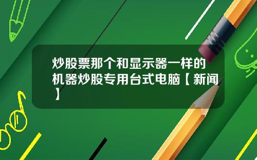 炒股票那个和显示器一样的机器炒股专用台式电脑【新闻】