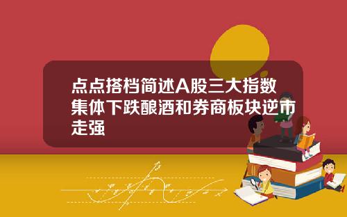 点点搭档简述A股三大指数集体下跌酿酒和券商板块逆市走强