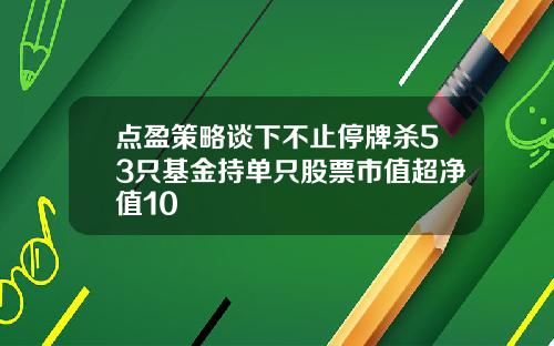 点盈策略谈下不止停牌杀53只基金持单只股票市值超净值10