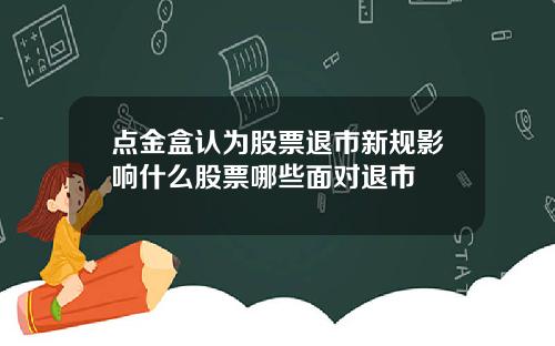 点金盒认为股票退市新规影响什么股票哪些面对退市