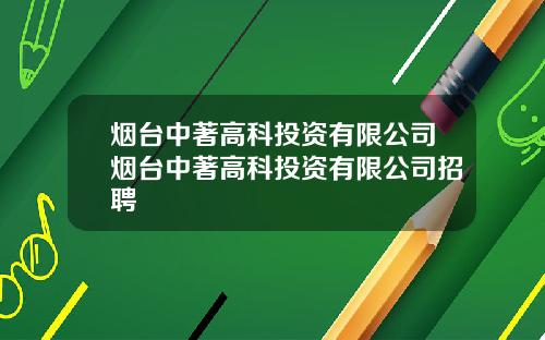 烟台中著高科投资有限公司烟台中著高科投资有限公司招聘