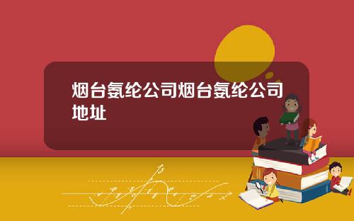 烟台氨纶公司烟台氨纶公司地址