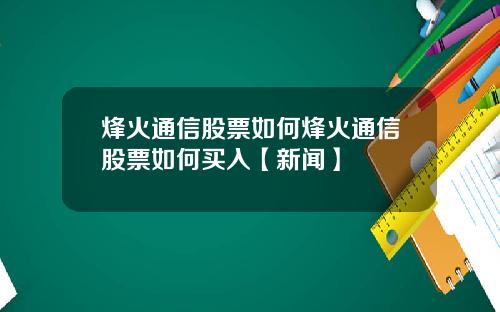 烽火通信股票如何烽火通信股票如何买入【新闻】