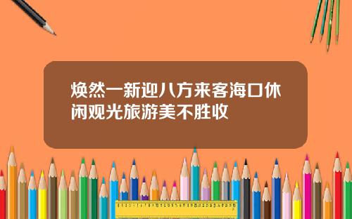 焕然一新迎八方来客海口休闲观光旅游美不胜收